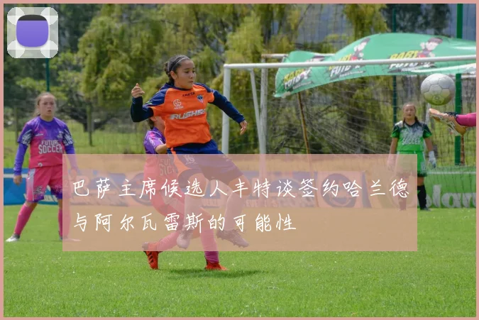 巴萨主席候选人丰特谈签约哈兰德与阿尔瓦雷斯的可能性