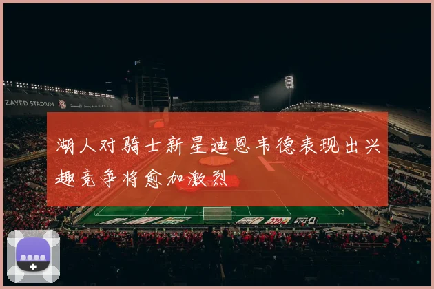 湖人对骑士新星迪恩韦德表现出兴趣竞争将愈加激烈