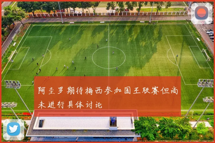阿圭罗期待梅西参加国王联赛但尚未进行具体讨论