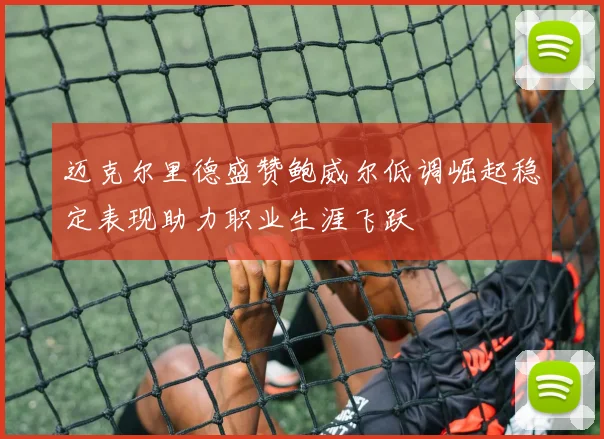迈克尔里德盛赞鲍威尔低调崛起稳定表现助力职业生涯飞跃