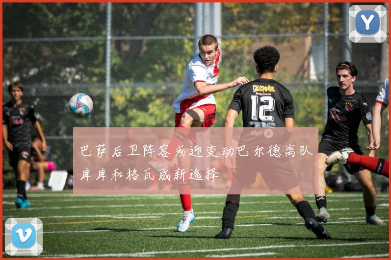 巴萨后卫阵容或迎变动巴尔德离队库库和格瓦成新选择