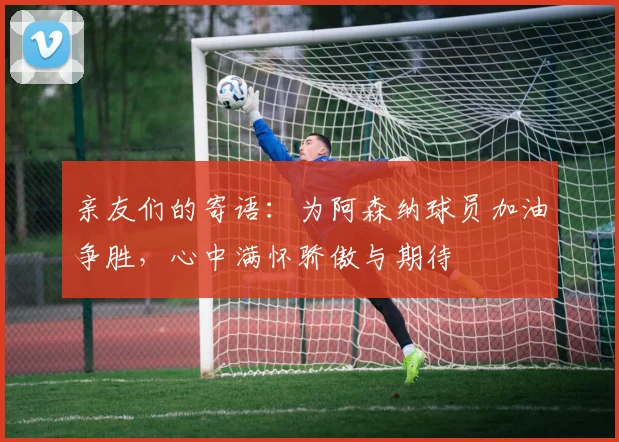亲友们的寄语：为阿森纳球员加油争胜，心中满怀骄傲与期待
