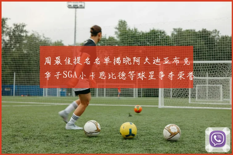周最佳提名名单揭晓阿夫迪亚布克华子SGA小卡恩比德等球星争夺荣誉