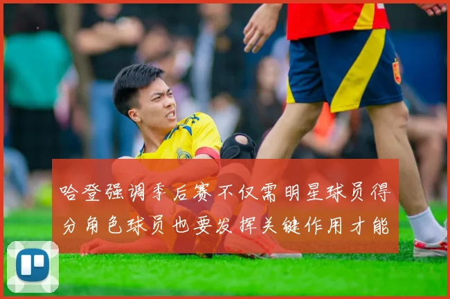 哈登强调季后赛不仅需明星球员得分角色球员也要发挥关键作用才能取胜