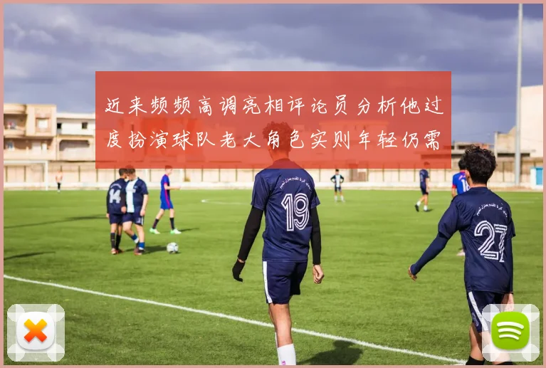 近来频频高调亮相评论员分析他过度扮演球队老大角色实则年轻仍需成长