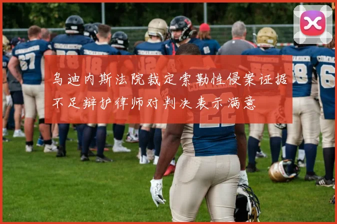 乌迪内斯法院裁定索勒性侵案证据不足辩护律师对判决表示满意