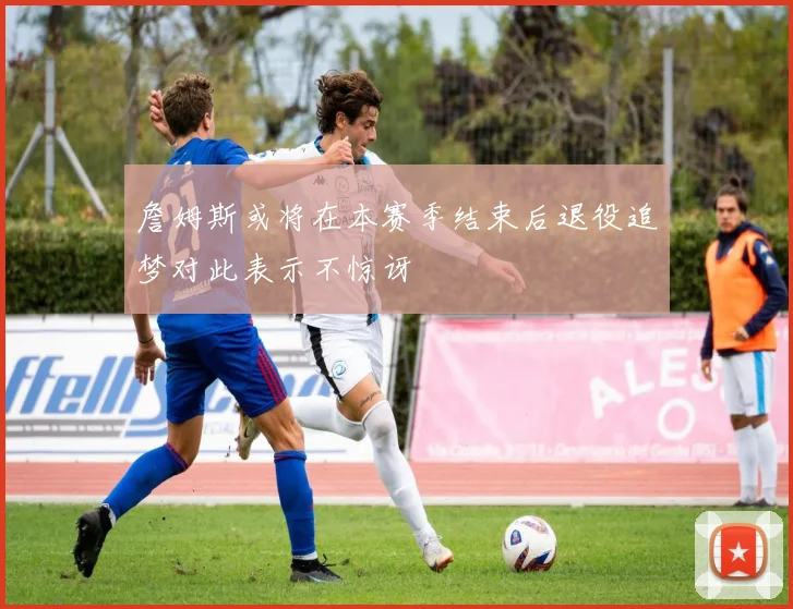 詹姆斯或将在本赛季结束后退役追梦对此表示不惊讶