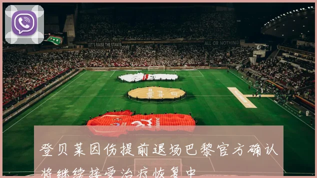 登贝莱因伤提前退场巴黎官方确认将继续接受治疗恢复中
