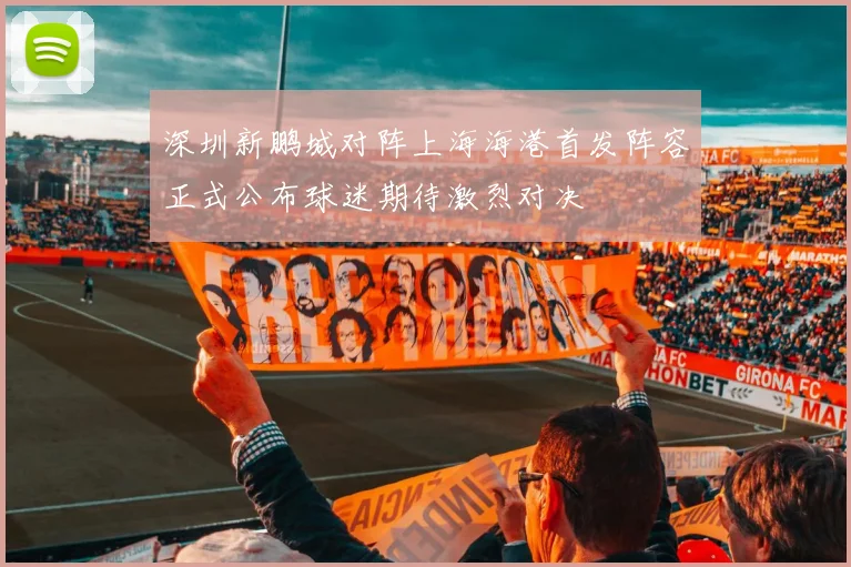 深圳新鹏城对阵上海海港首发阵容正式公布球迷期待激烈对决