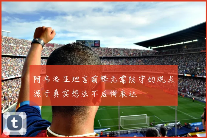 阿韦洛亚坦言前锋无需防守的观点源于真实想法不后悔表达