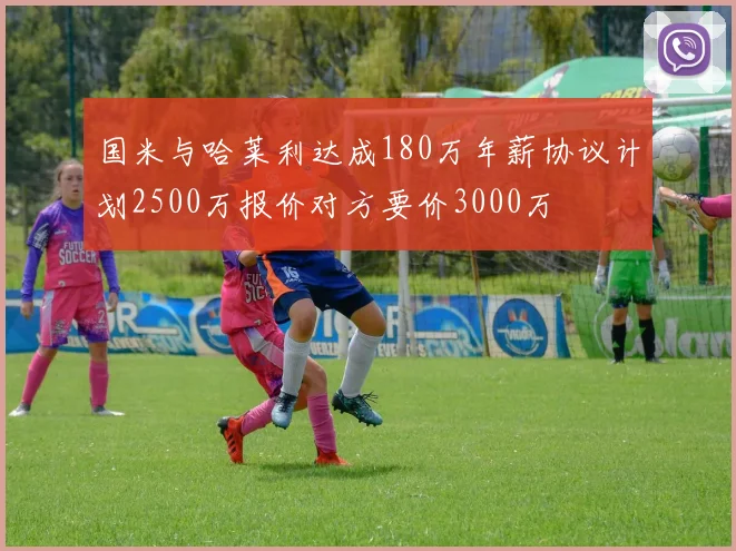 国米与哈莱利达成180万年薪协议计划2500万报价对方要价3000万