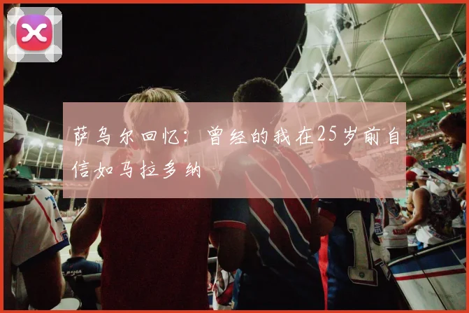 萨乌尔回忆：曾经的我在25岁前自信如马拉多纳