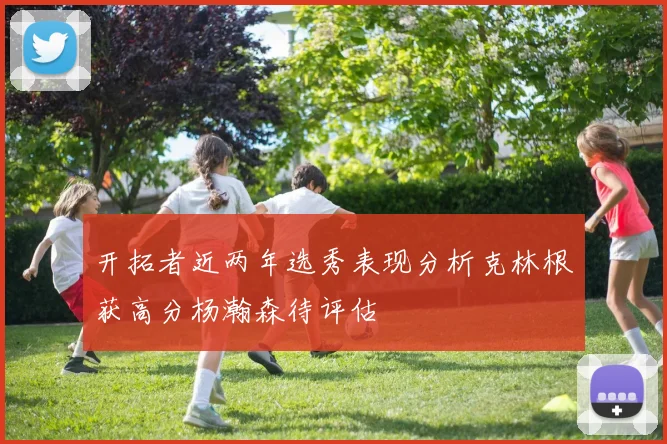 开拓者近两年选秀表现分析克林根获高分杨瀚森待评估