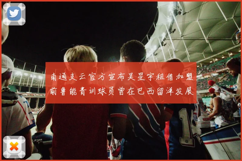 南通支云官方宣布吴星宇租借加盟前鲁能青训球员曾在巴西留洋发展