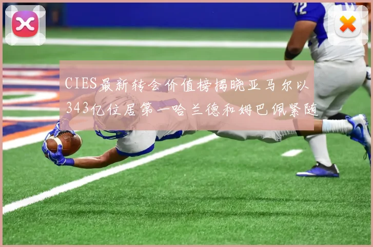 CIES最新转会价值榜揭晓亚马尔以343亿位居第一哈兰德和姆巴佩紧随其后