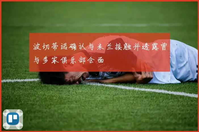 波切蒂诺确认与米兰接触并透露曾与多家俱乐部会面