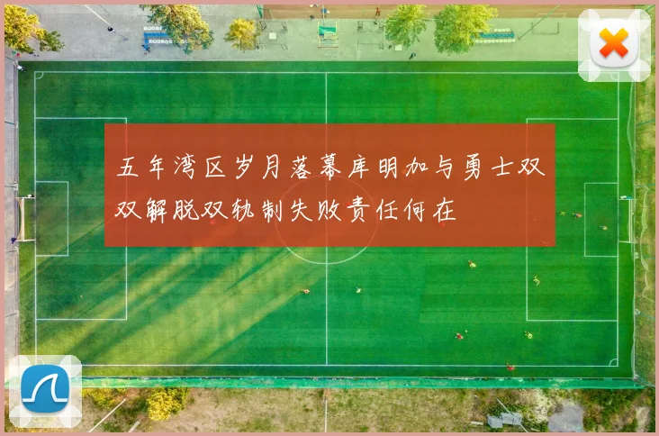五年湾区岁月落幕库明加与勇士双双解脱双轨制失败责任何在