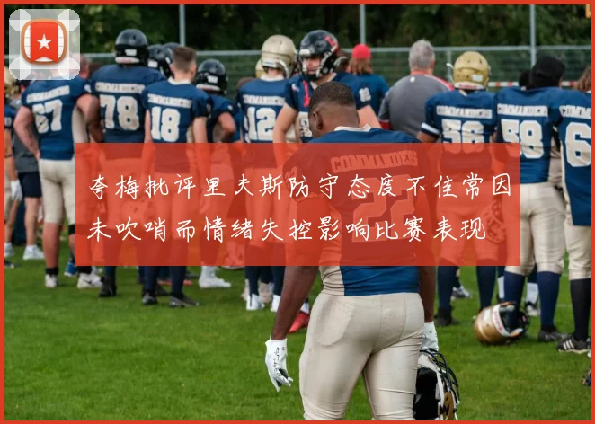 夸梅批评里夫斯防守态度不佳常因未吹哨而情绪失控影响比赛表现
