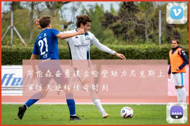 布伦森奋勇追击哈登助力尼克斯上演惊天逆转传奇时刻