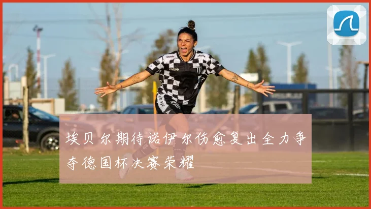 埃贝尔期待诺伊尔伤愈复出全力争夺德国杯决赛荣耀
