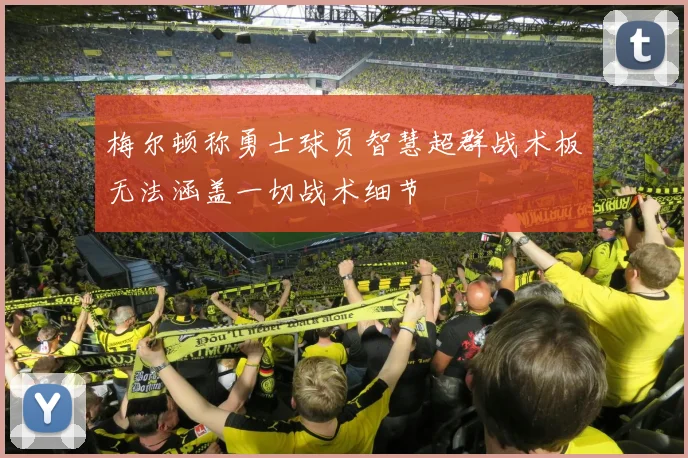 梅尔顿称勇士球员智慧超群战术板无法涵盖一切战术细节