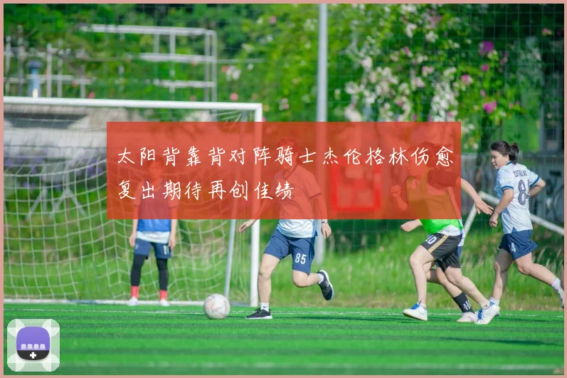 太阳背靠背对阵骑士杰伦格林伤愈复出期待再创佳绩